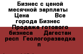 Бизнес с ценой месячной зарплаты › Цена ­ 20 000 - Все города Бизнес » Продажа готового бизнеса   . Дагестан респ.,Геологоразведка п.